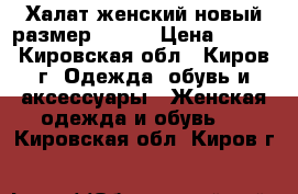 Халат женский новый размер 44-46 › Цена ­ 800 - Кировская обл., Киров г. Одежда, обувь и аксессуары » Женская одежда и обувь   . Кировская обл.,Киров г.